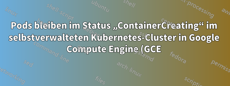 Pods bleiben im Status „ContainerCreating“ im selbstverwalteten Kubernetes-Cluster in Google Compute Engine (GCE) mit einem externen Kube-Knoten hängen