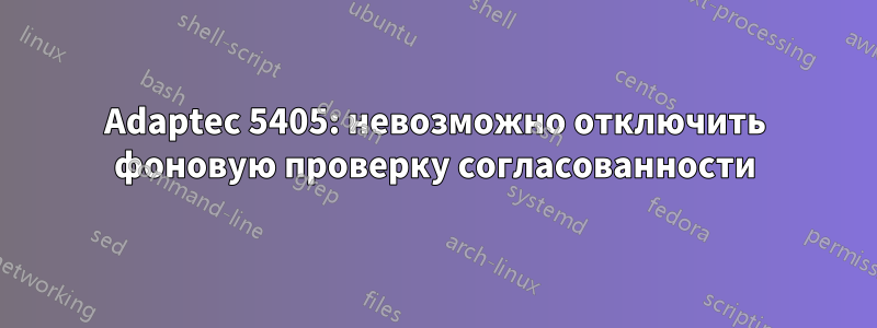 Adaptec 5405: невозможно отключить фоновую проверку согласованности