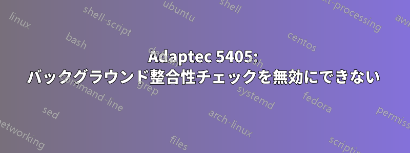 Adaptec 5405: バックグラウンド整合性チェックを無効にできない