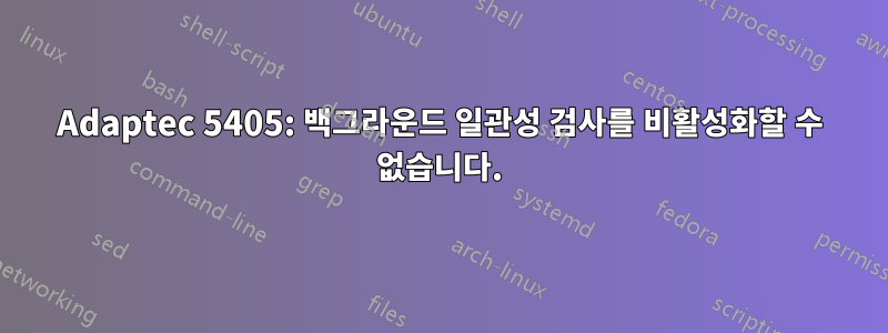 Adaptec 5405: 백그라운드 일관성 검사를 비활성화할 수 없습니다.