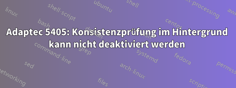 Adaptec 5405: Konsistenzprüfung im Hintergrund kann nicht deaktiviert werden