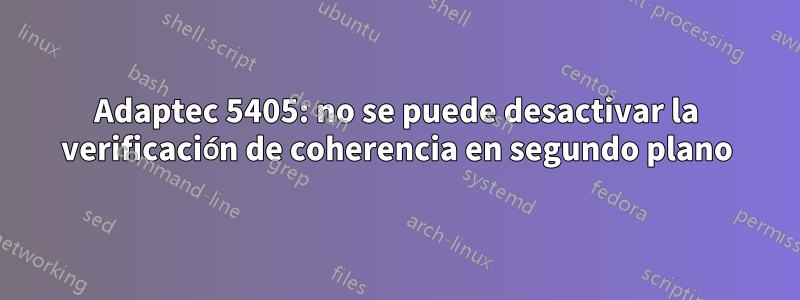 Adaptec 5405: no se puede desactivar la verificación de coherencia en segundo plano