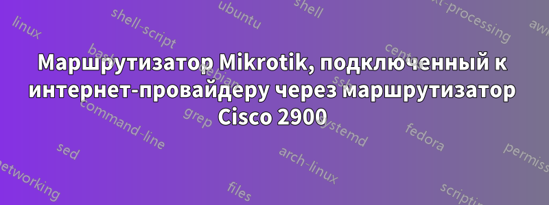 Маршрутизатор Mikrotik, подключенный к интернет-провайдеру через маршрутизатор Cisco 2900