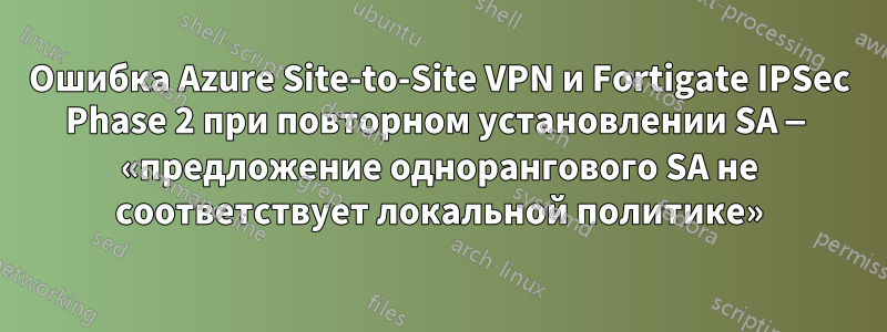 Ошибка Azure Site-to-Site VPN и Fortigate IPSec Phase 2 при повторном установлении SA — «предложение однорангового SA не соответствует локальной политике»