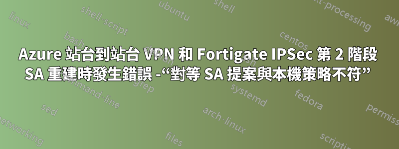 Azure 站台到站台 VPN 和 Fortigate IPSec 第 2 階段 SA 重建時發生錯誤 -“對等 SA 提案與本機策略不符”