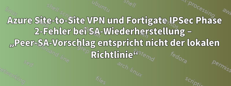 Azure Site-to-Site VPN und Fortigate IPSec Phase 2-Fehler bei SA-Wiederherstellung – „Peer-SA-Vorschlag entspricht nicht der lokalen Richtlinie“