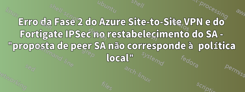 Erro da Fase 2 do Azure Site-to-Site VPN e do Fortigate IPSec no restabelecimento do SA - "proposta de peer SA não corresponde à política local"