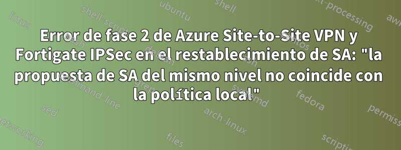 Error de fase 2 de Azure Site-to-Site VPN y Fortigate IPSec en el restablecimiento de SA: "la propuesta de SA del mismo nivel no coincide con la política local"