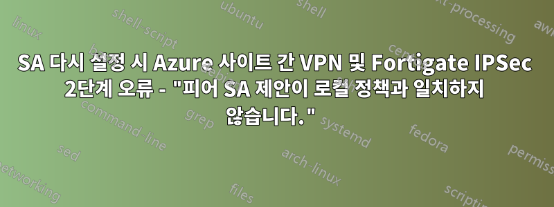 SA 다시 설정 시 Azure 사이트 간 VPN 및 Fortigate IPSec 2단계 오류 - "피어 SA 제안이 로컬 정책과 일치하지 않습니다."