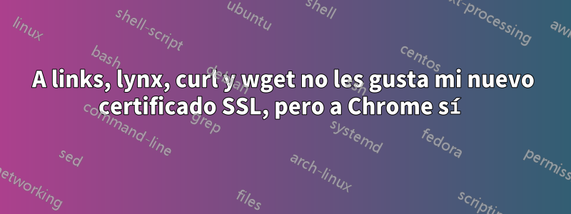 A links, lynx, curl y wget no les gusta mi nuevo certificado SSL, pero a Chrome sí