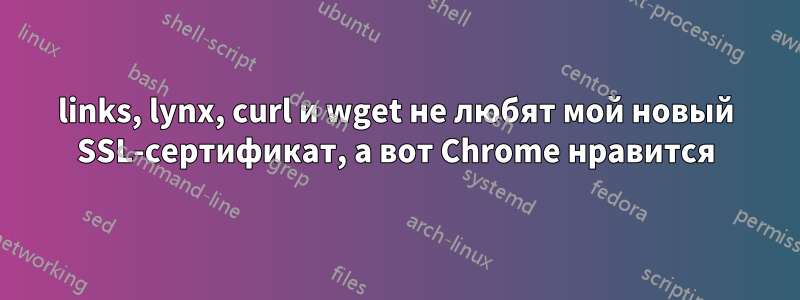 links, lynx, curl и wget не любят мой новый SSL-сертификат, а вот Chrome нравится