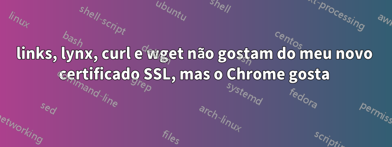 links, lynx, curl e wget não gostam do meu novo certificado SSL, mas o Chrome gosta