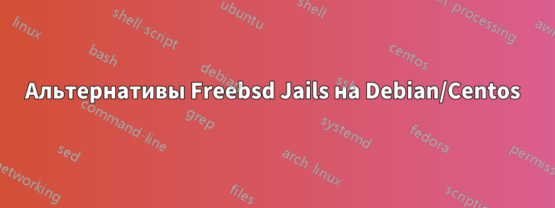 Альтернативы Freebsd Jails на Debian/Centos 