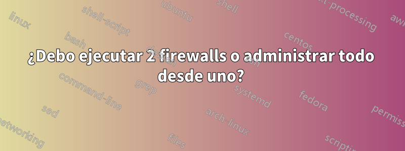 ¿Debo ejecutar 2 firewalls o administrar todo desde uno?