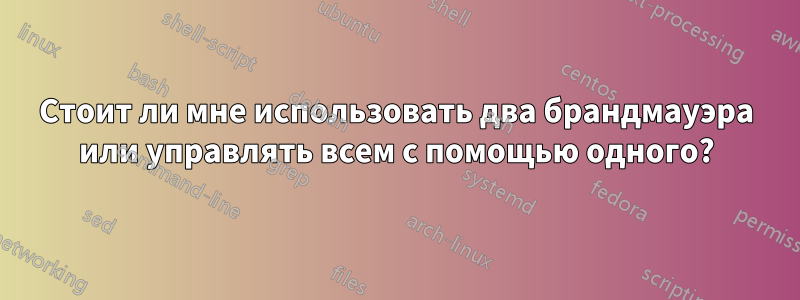 Стоит ли мне использовать два брандмауэра или управлять всем с помощью одного?