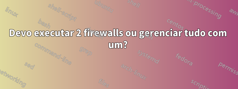 Devo executar 2 firewalls ou gerenciar tudo com um?