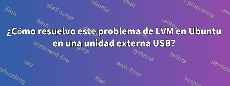 ¿Cómo resuelvo este problema de LVM en Ubuntu en una unidad externa USB?