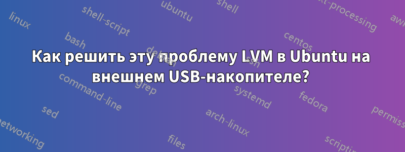 Как решить эту проблему LVM в Ubuntu на внешнем USB-накопителе?