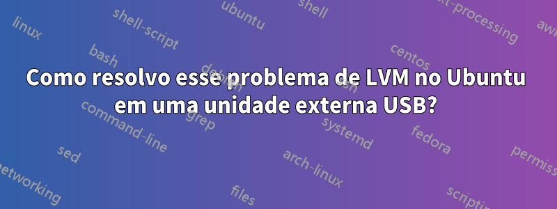 Como resolvo esse problema de LVM no Ubuntu em uma unidade externa USB?