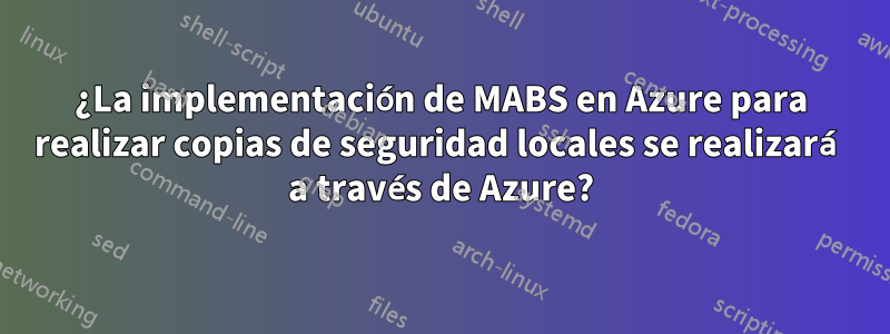 ¿La implementación de MABS en Azure para realizar copias de seguridad locales se realizará a través de Azure?