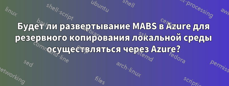 Будет ли развертывание MABS в Azure для резервного копирования локальной среды осуществляться через Azure?