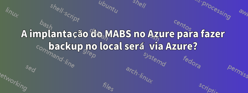 A implantação do MABS no Azure para fazer backup no local será via Azure?