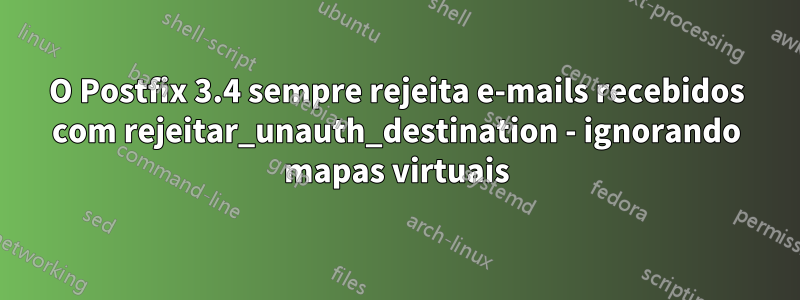 O Postfix 3.4 sempre rejeita e-mails recebidos com rejeitar_unauth_destination - ignorando mapas virtuais