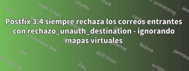 Postfix 3.4 siempre rechaza los correos entrantes con rechazo_unauth_destination - ignorando mapas virtuales