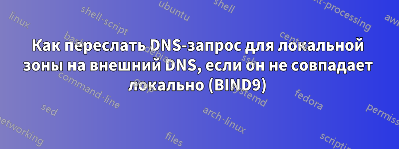 Как переслать DNS-запрос для локальной зоны на внешний DNS, если он не совпадает локально (BIND9)