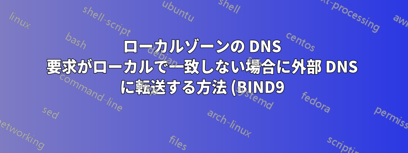 ローカルゾーンの DNS 要求がローカルで一致しない場合に外部 DNS に転送する方法 (BIND9)