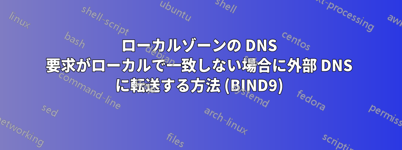 ローカルゾーンの DNS 要求がローカルで一致しない場合に外部 DNS に転送する方法 (BIND9)