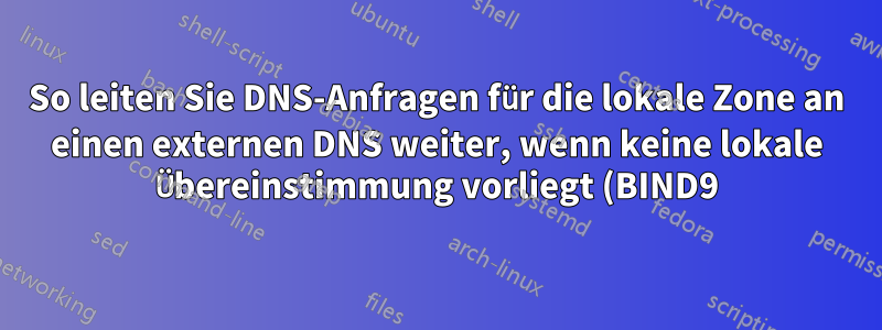 So leiten Sie DNS-Anfragen für die lokale Zone an einen externen DNS weiter, wenn keine lokale Übereinstimmung vorliegt (BIND9)