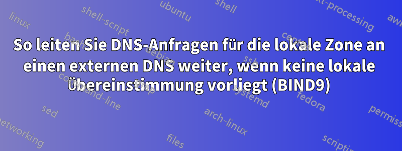 So leiten Sie DNS-Anfragen für die lokale Zone an einen externen DNS weiter, wenn keine lokale Übereinstimmung vorliegt (BIND9)