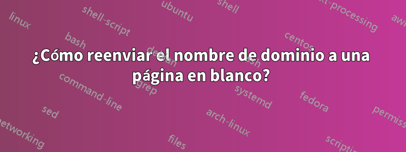 ¿Cómo reenviar el nombre de dominio a una página en blanco?