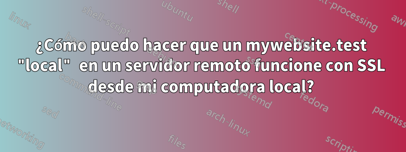 ¿Cómo puedo hacer que un mywebsite.test "local" en un servidor remoto funcione con SSL desde mi computadora local?