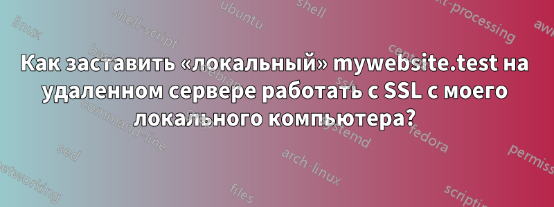 Как заставить «локальный» mywebsite.test на удаленном сервере работать с SSL с моего локального компьютера?