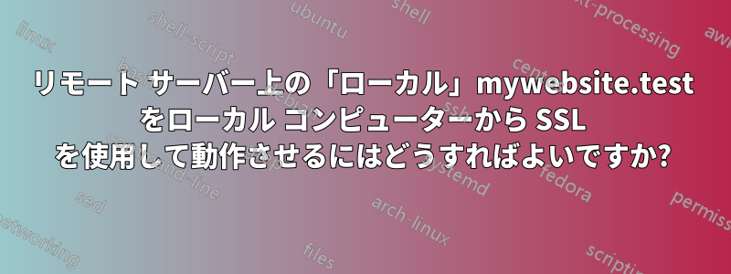 リモート サーバー上の「ローカル」mywebsite.test をローカル コンピューターから SSL を使用して動作させるにはどうすればよいですか?