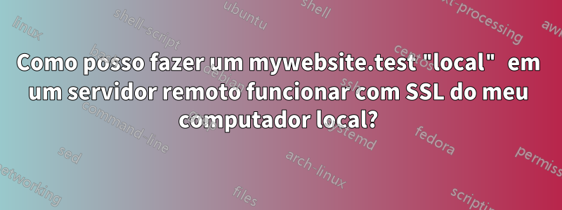 Como posso fazer um mywebsite.test "local" em um servidor remoto funcionar com SSL do meu computador local?