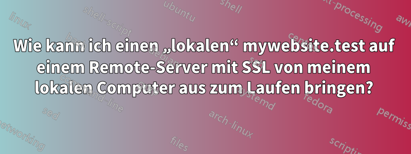 Wie kann ich einen „lokalen“ mywebsite.test auf einem Remote-Server mit SSL von meinem lokalen Computer aus zum Laufen bringen?