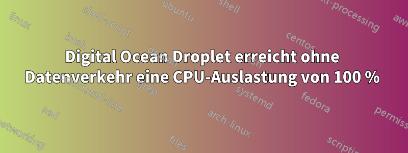 Digital Ocean Droplet erreicht ohne Datenverkehr eine CPU-Auslastung von 100 %