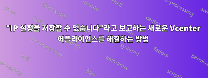 "IP 설정을 저장할 수 없습니다"라고 보고하는 새로운 Vcenter 어플라이언스를 해결하는 방법