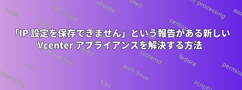 「IP 設定を保存できません」という報告がある新しい Vcenter アプライアンスを解決する方法