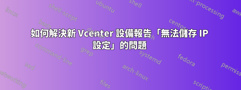 如何解決新 Vcenter 設備報告「無法儲存 IP 設定」的問題