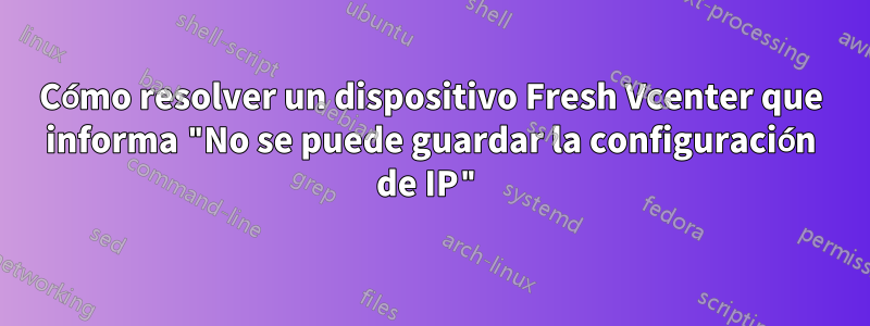 Cómo resolver un dispositivo Fresh Vcenter que informa "No se puede guardar la configuración de IP"