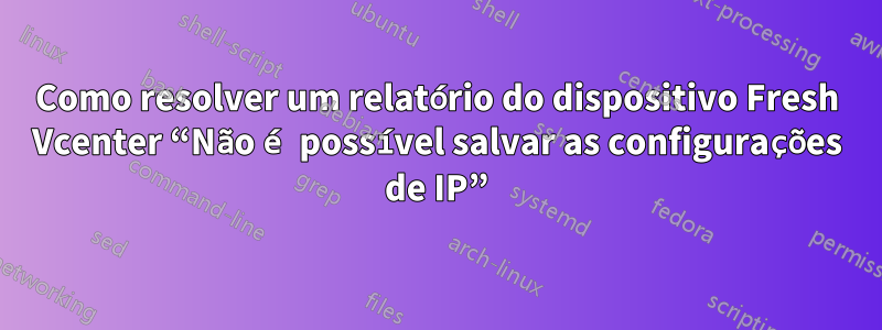 Como resolver um relatório do dispositivo Fresh Vcenter “Não é possível salvar as configurações de IP”