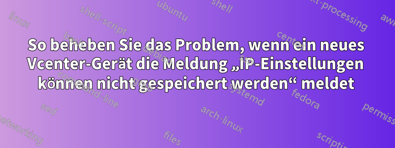 So beheben Sie das Problem, wenn ein neues Vcenter-Gerät die Meldung „IP-Einstellungen können nicht gespeichert werden“ meldet