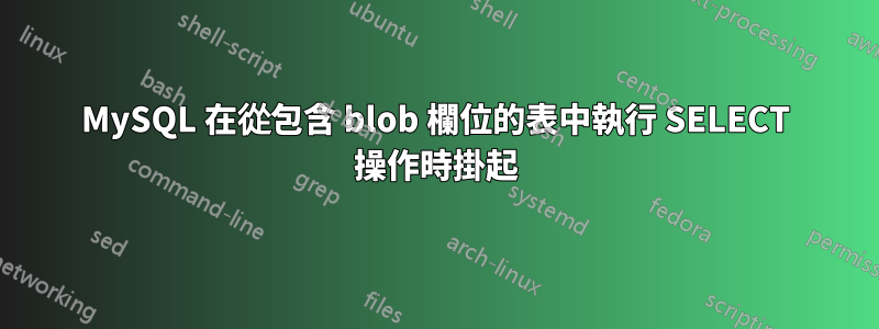 MySQL 在從包含 blob 欄位的表中執行 SELECT 操作時掛起