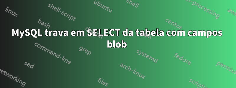 MySQL trava em SELECT da tabela com campos blob