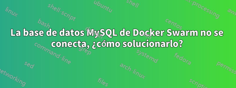 La base de datos MySQL de Docker Swarm no se conecta, ¿cómo solucionarlo?