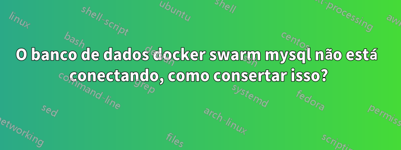 O banco de dados docker swarm mysql não está conectando, como consertar isso?